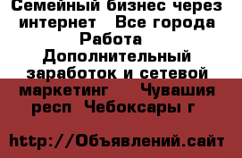 Семейный бизнес через интернет - Все города Работа » Дополнительный заработок и сетевой маркетинг   . Чувашия респ.,Чебоксары г.